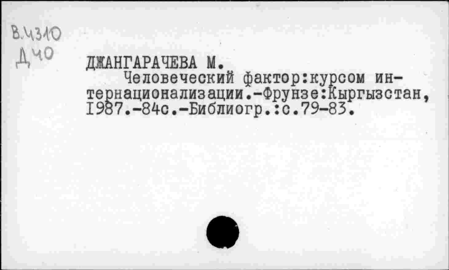 ﻿дчо
ДЖАНГАРАЧЕВА М.
Человеческий фактор:курсом интернационализации.-Фрунзе Кыргызстан, 1987.-84с.-Библиогр.:с.79-83.